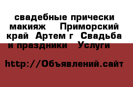 свадебные прически,макияж. - Приморский край, Артем г. Свадьба и праздники » Услуги   